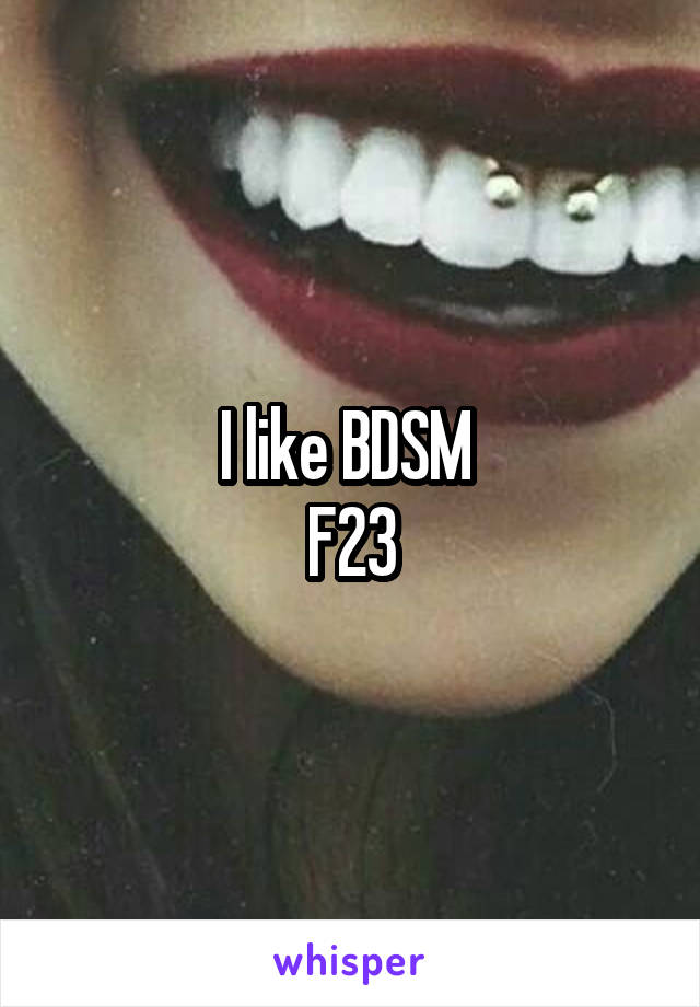 I like BDSM 
F23