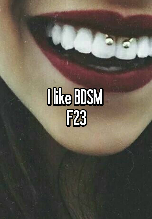 I like BDSM 
F23