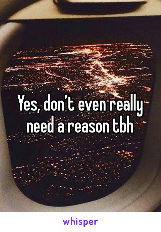 Yes, don’t even really need a reason tbh