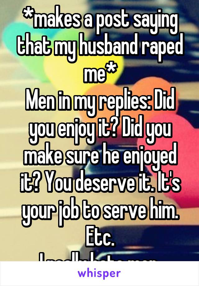 *makes a post saying that my husband raped me*
Men in my replies: Did you enjoy it? Did you make sure he enjoyed it? You deserve it. It's your job to serve him. Etc.
I really hate men.