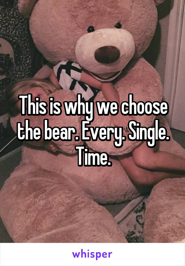 This is why we choose the bear. Every. Single. Time.