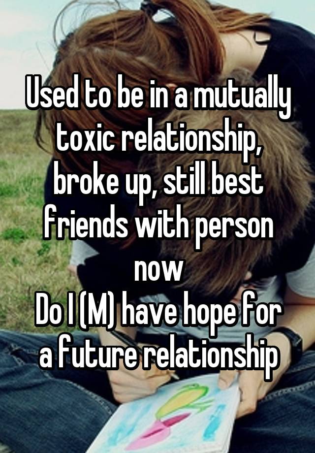 Used to be in a mutually toxic relationship, broke up, still best friends with person now
Do I (M) have hope for a future relationship