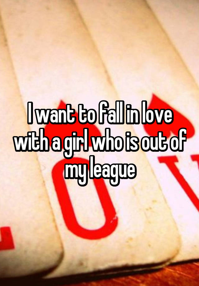 I want to fall in love with a girl who is out of my league