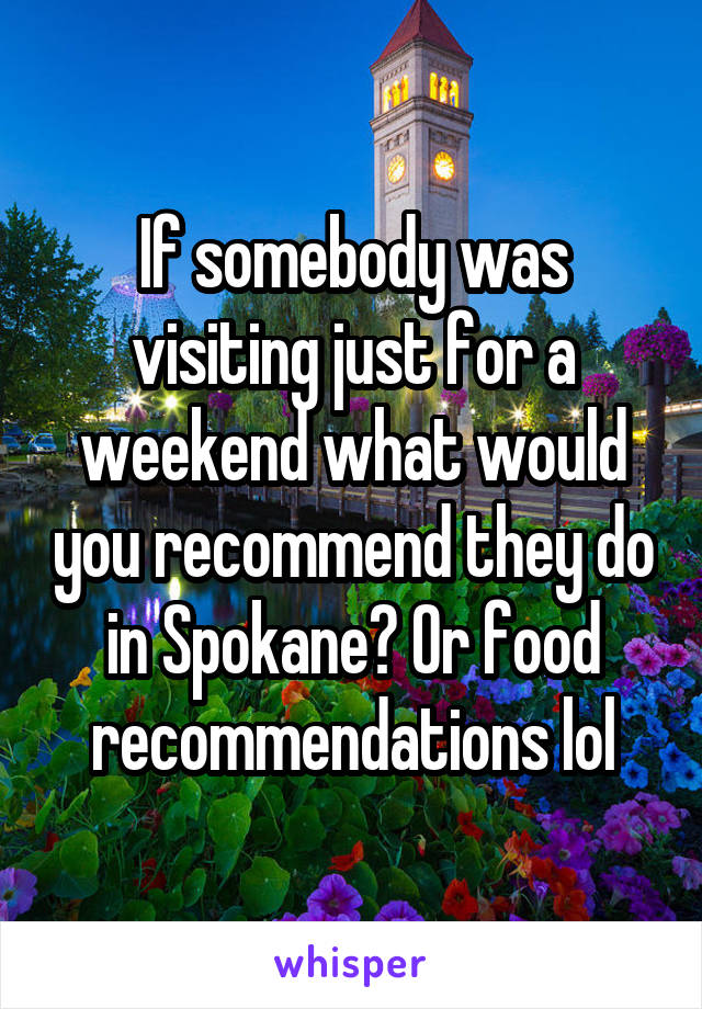 If somebody was visiting just for a weekend what would you recommend they do in Spokane? Or food recommendations lol