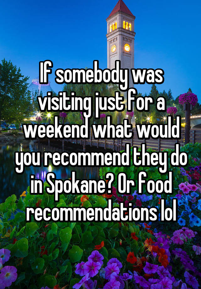 If somebody was visiting just for a weekend what would you recommend they do in Spokane? Or food recommendations lol