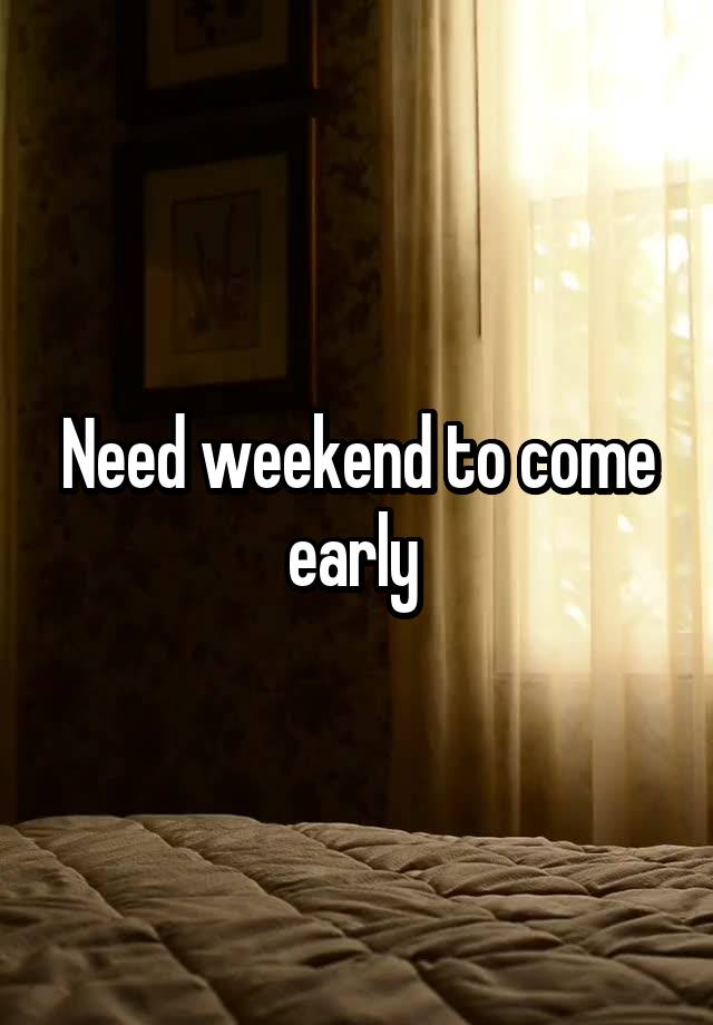 Need weekend to come early 