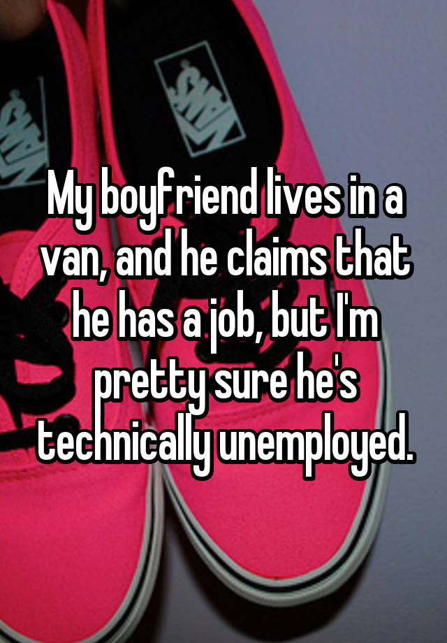 My boyfriend lives in a van, and he claims that he has a job, but I'm pretty sure he's technically unemployed.