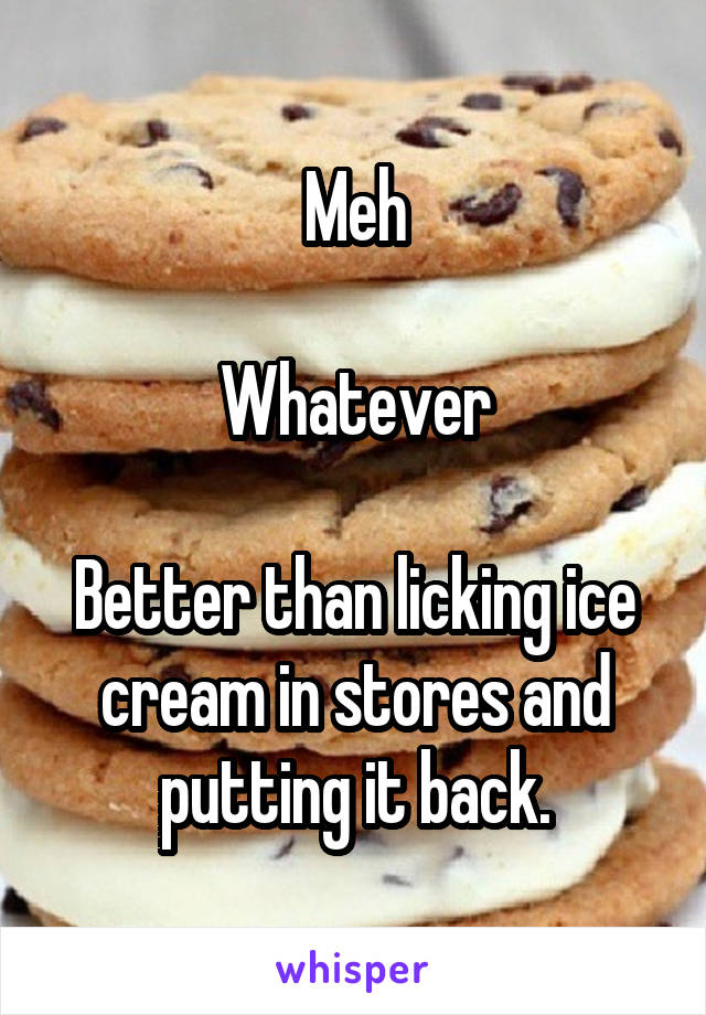 Meh

Whatever

Better than licking ice cream in stores and putting it back.