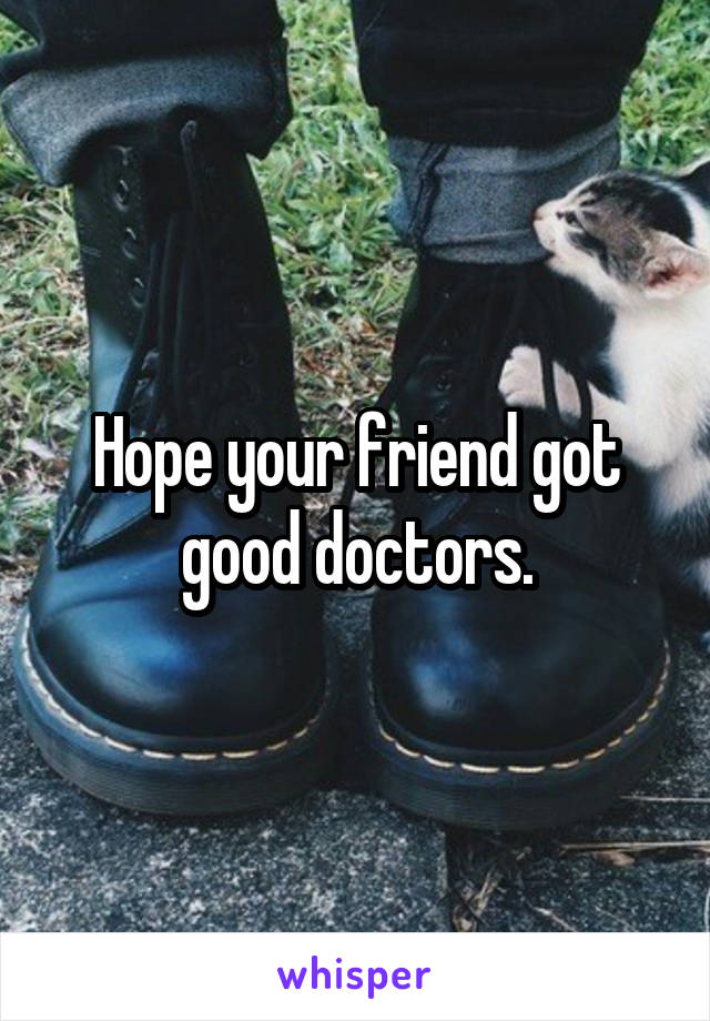 Hope your friend got good doctors.