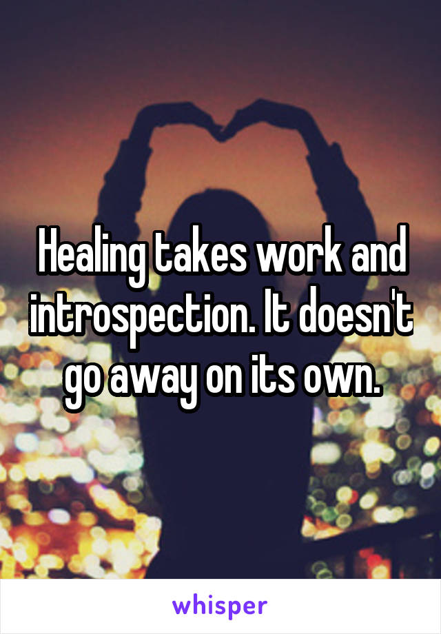 Healing takes work and introspection. It doesn't go away on its own.