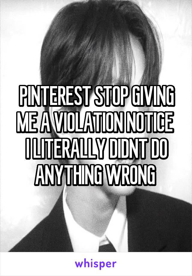 PINTEREST STOP GIVING ME A VIOLATION NOTICE 
I LITERALLY DIDNT DO ANYTHING WRONG 