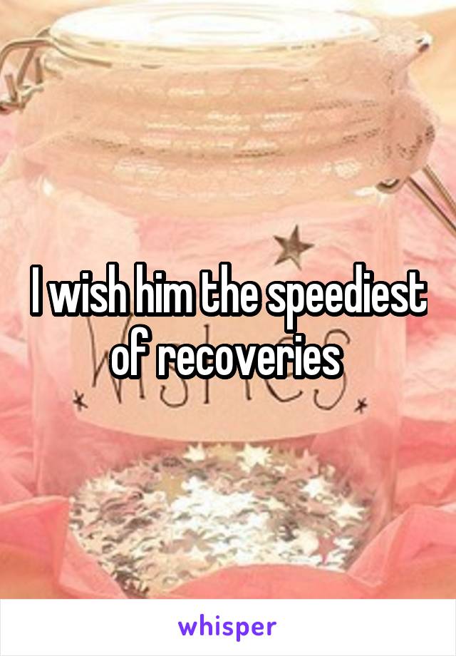 I wish him the speediest of recoveries 