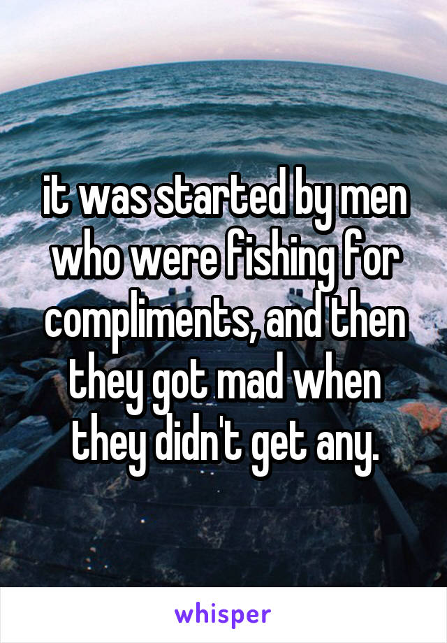 it was started by men who were fishing for compliments, and then they got mad when they didn't get any.