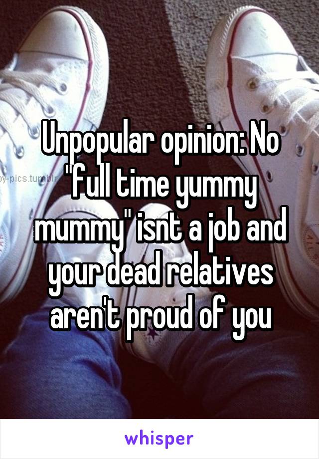 Unpopular opinion: No "full time yummy mummy" isnt a job and your dead relatives aren't proud of you