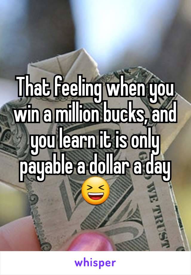 That feeling when you win a million bucks, and you learn it is only payable a dollar a day 😆