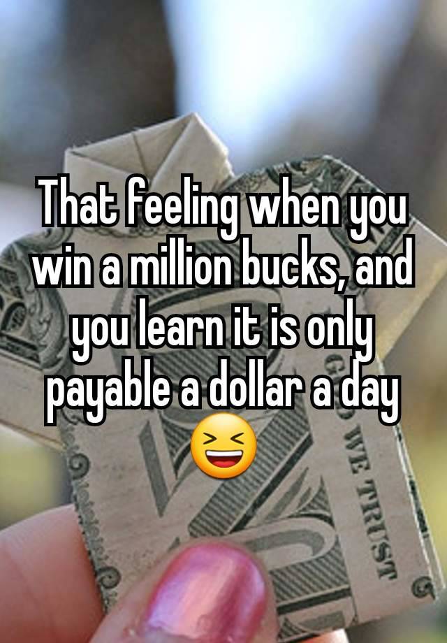 That feeling when you win a million bucks, and you learn it is only payable a dollar a day 😆