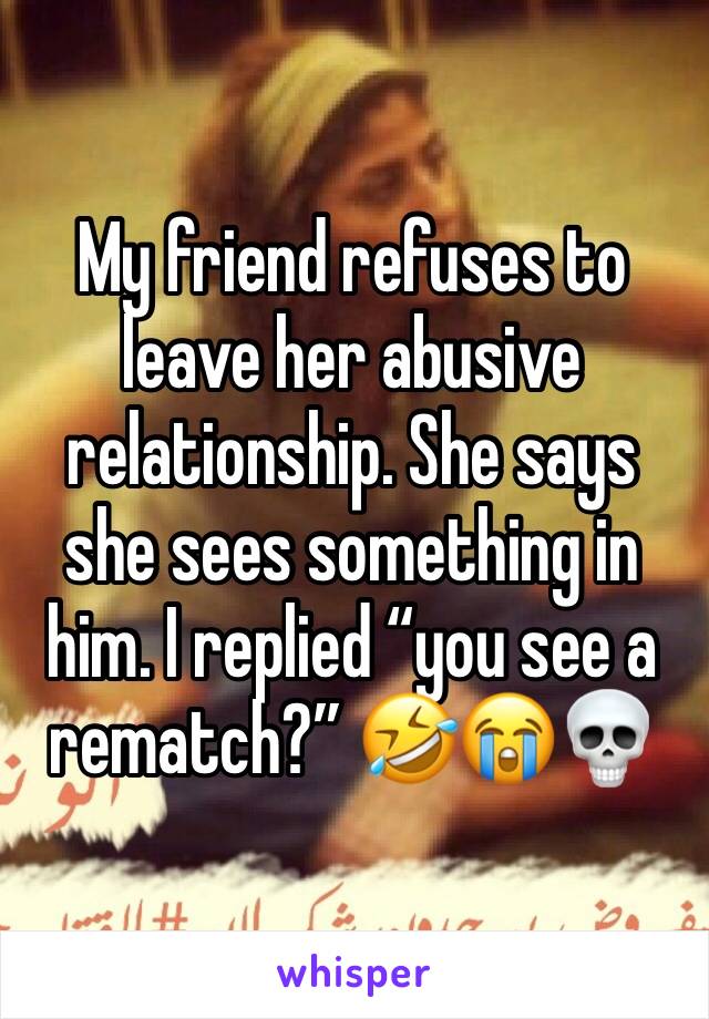 My friend refuses to leave her abusive relationship. She says she sees something in him. I replied “you see a rematch?” 🤣😭💀
