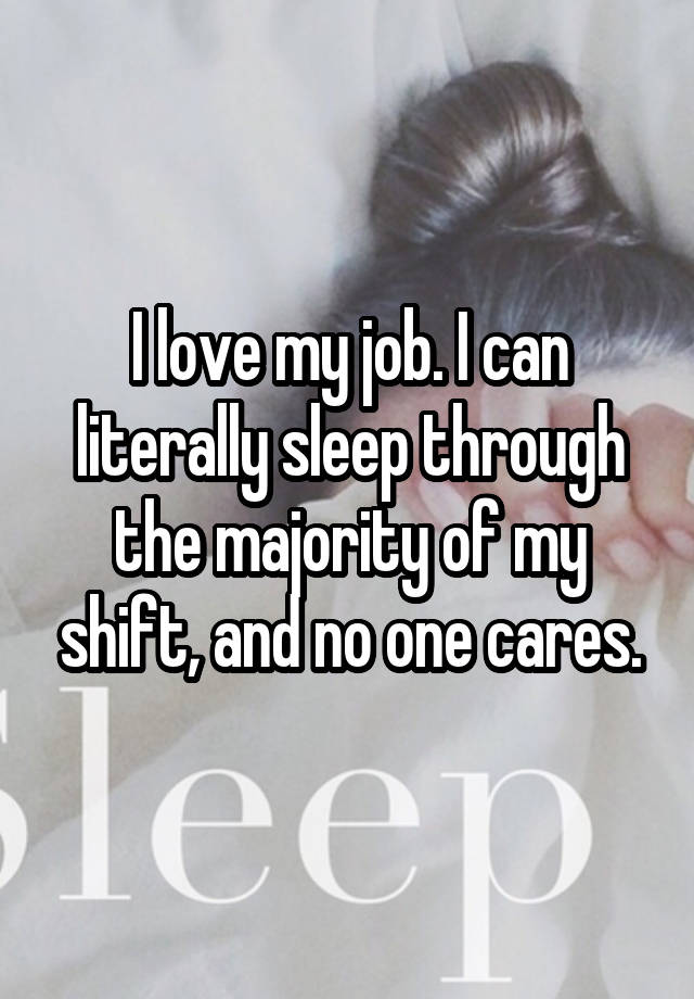 I love my job. I can literally sleep through the majority of my shift, and no one cares.