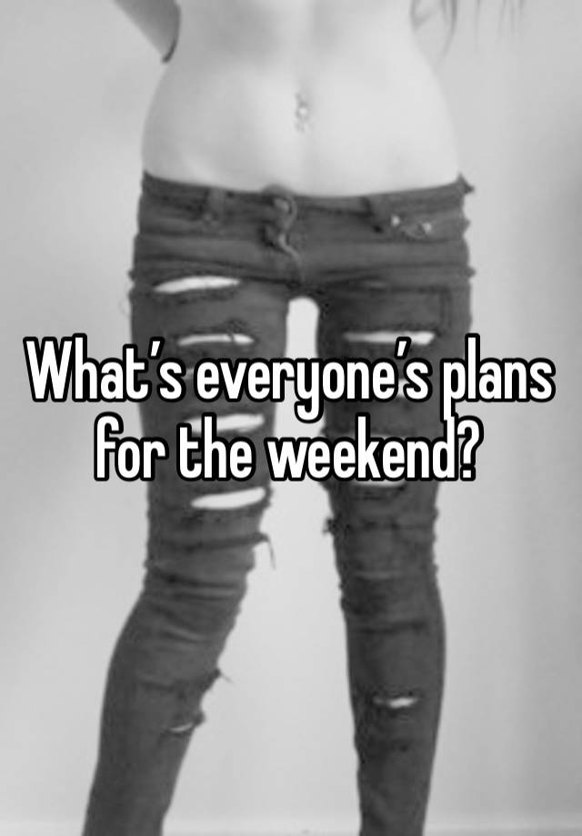 What’s everyone’s plans for the weekend? 