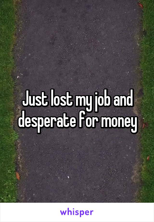 Just lost my job and desperate for money