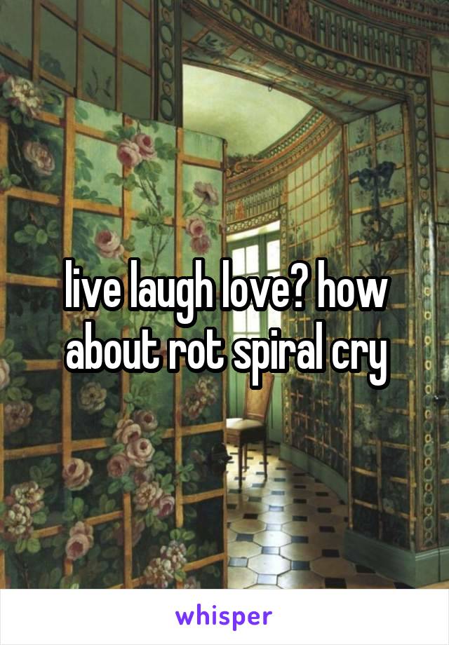 live laugh love? how about rot spiral cry