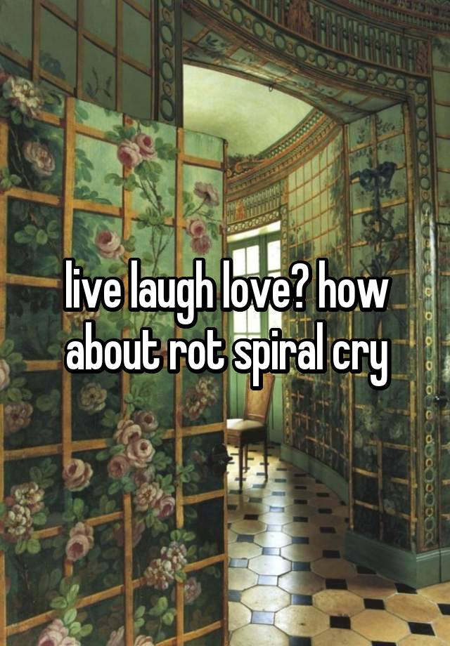 live laugh love? how about rot spiral cry