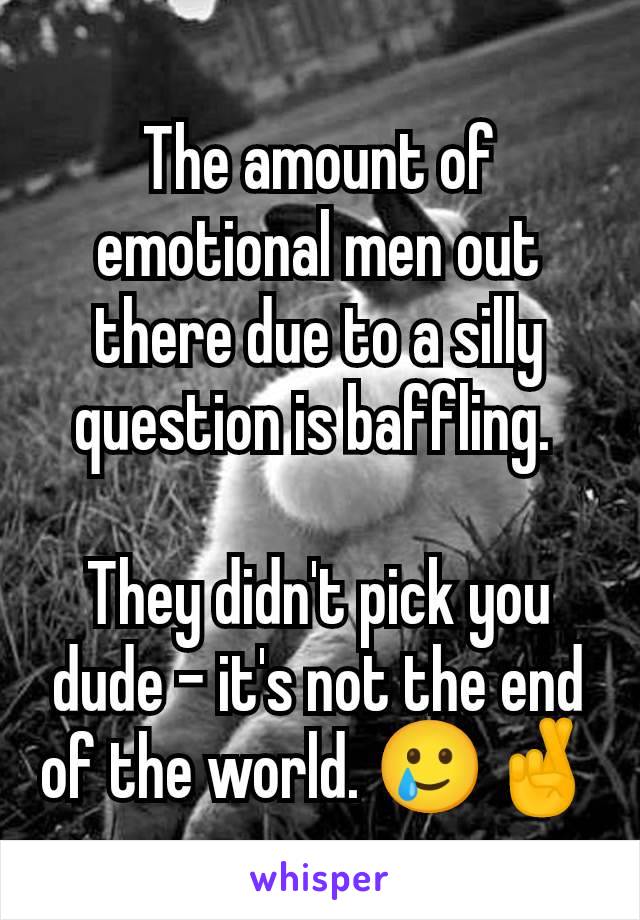 The amount of emotional men out there due to a silly question is baffling. 

They didn't pick you dude - it's not the end of the world. 🥲🤞