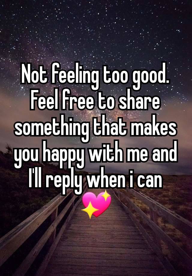 Not feeling too good. Feel free to share something that makes you happy with me and I'll reply when i can 💖