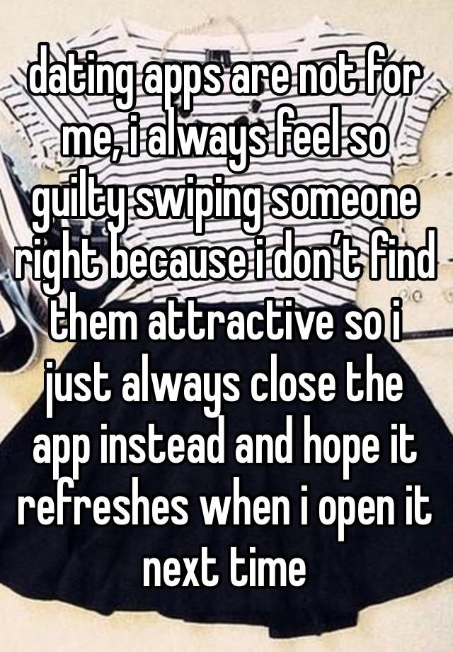 dating apps are not for me, i always feel so guilty swiping someone right because i don’t find them attractive so i just always close the app instead and hope it refreshes when i open it next time 