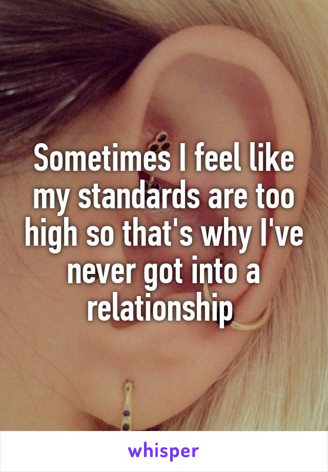 Sometimes I feel like my standards are too high so that's why I've never got into a relationship 