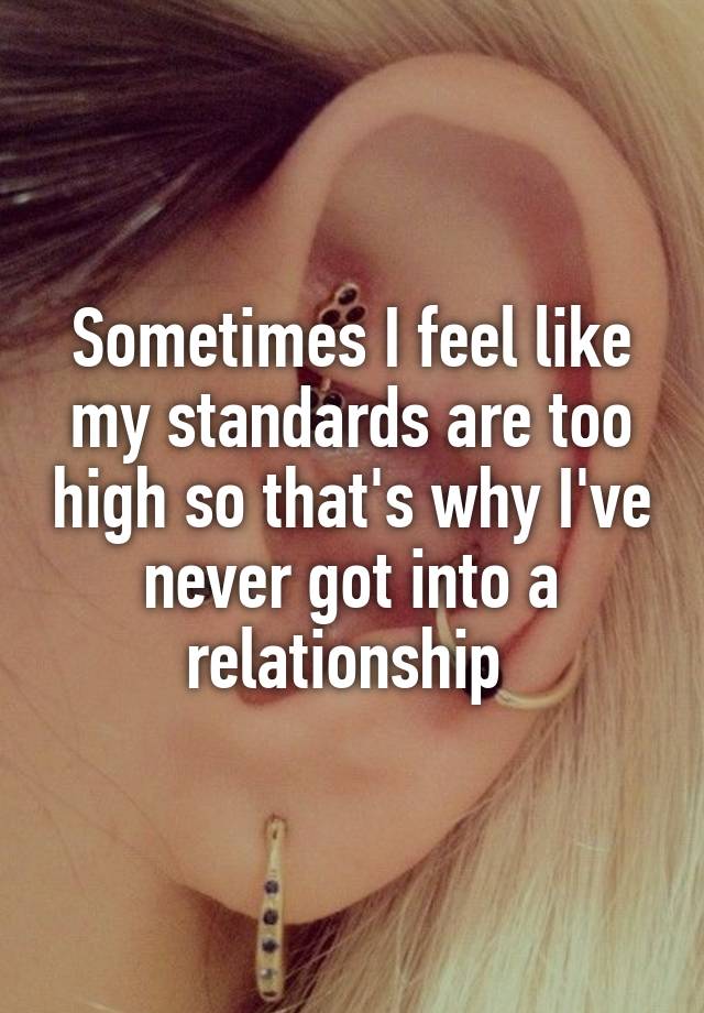 Sometimes I feel like my standards are too high so that's why I've never got into a relationship 