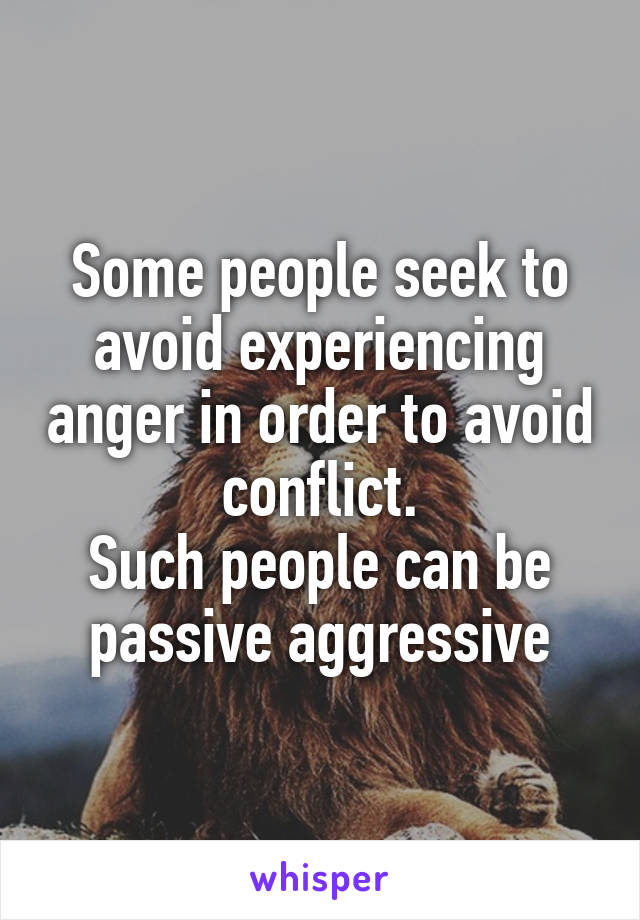 Some people seek to avoid experiencing anger in order to avoid conflict.
Such people can be passive aggressive