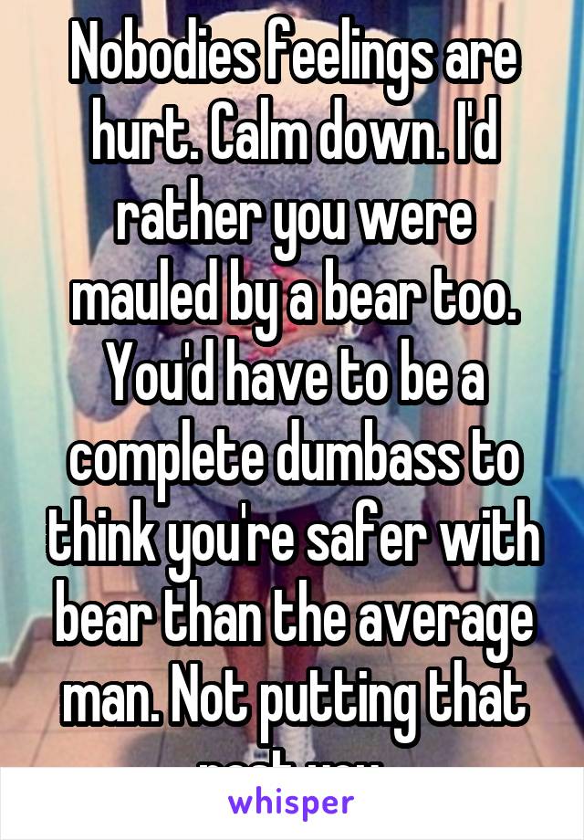 Nobodies feelings are hurt. Calm down. I'd rather you were mauled by a bear too. You'd have to be a complete dumbass to think you're safer with bear than the average man. Not putting that past you.