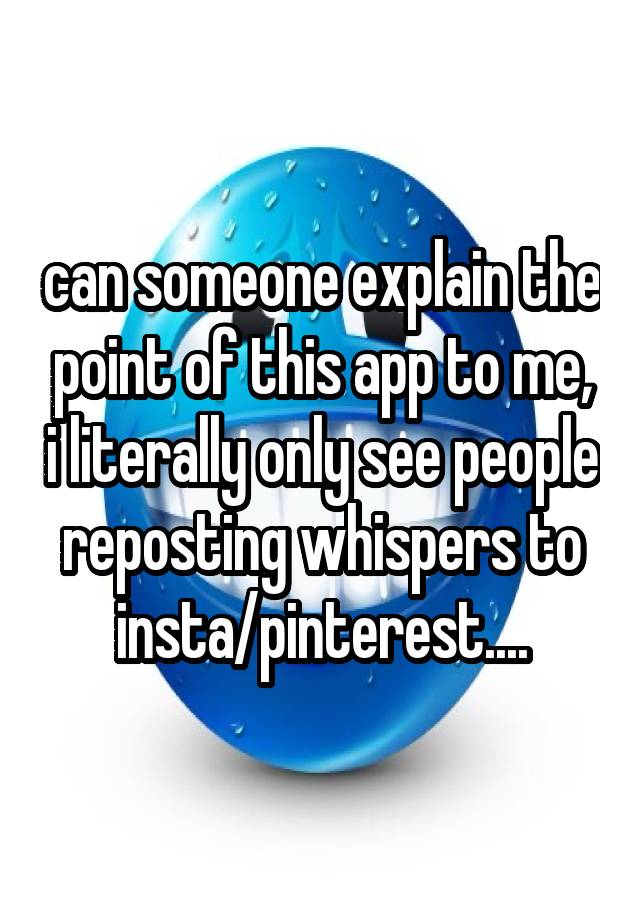can someone explain the point of this app to me, i literally only see people reposting whispers to insta/pinterest....