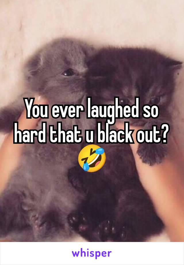 You ever laughed so hard that u black out? 🤣