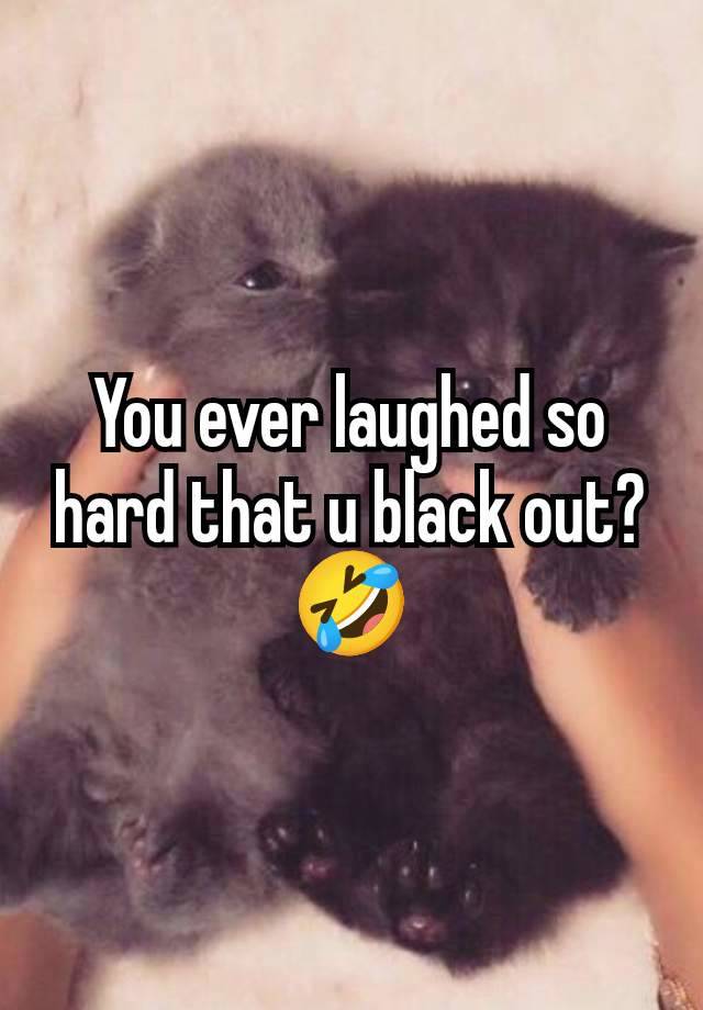 You ever laughed so hard that u black out? 🤣