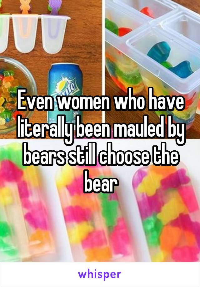 Even women who have literally been mauled by bears still choose the bear