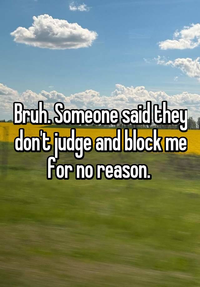 Bruh. Someone said they don't judge and block me for no reason. 