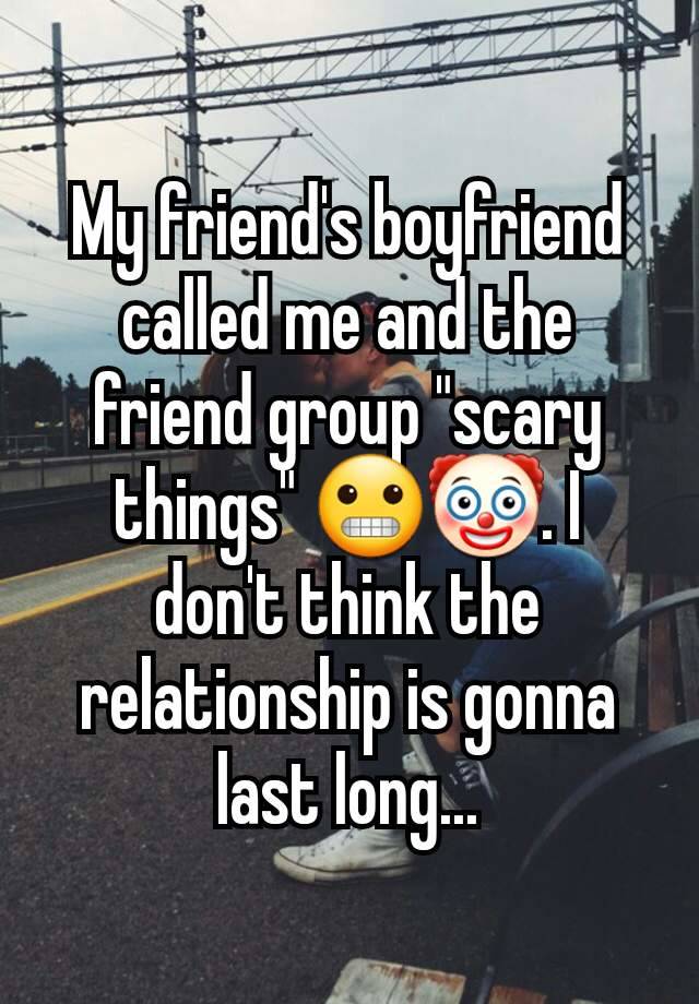 My friend's boyfriend called me and the friend group "scary things" 😬🤡. I don't think the relationship is gonna last long...