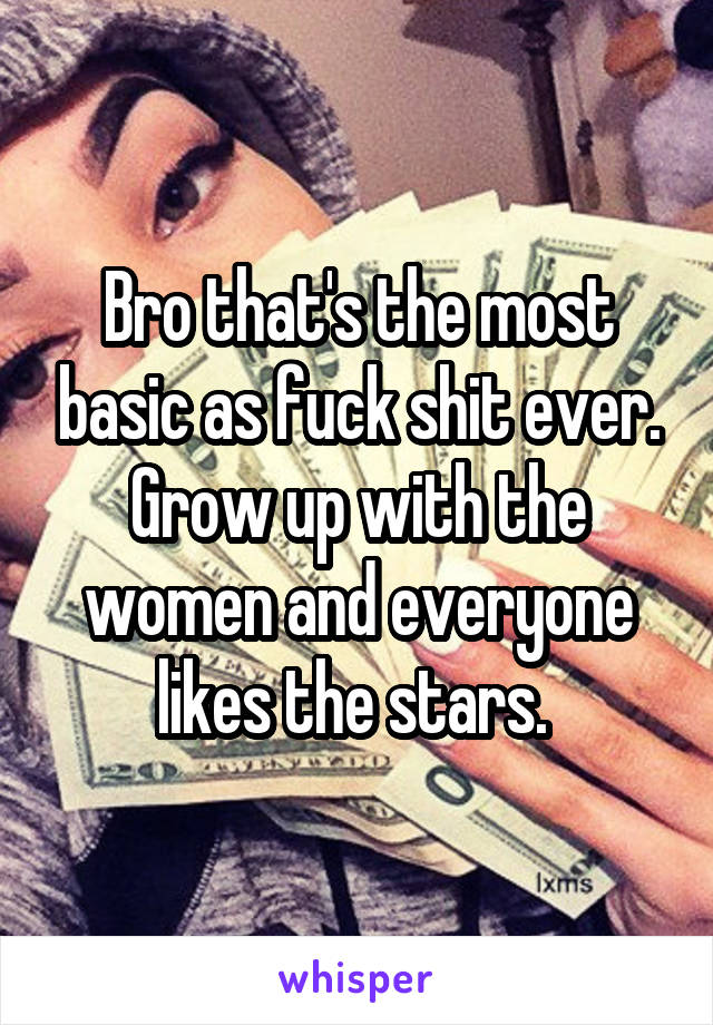 Bro that's the most basic as fuck shit ever. Grow up with the women and everyone likes the stars. 