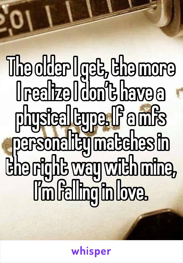 The older I get, the more I realize I don’t have a physical type. If a mfs personality matches in the right way with mine, I’m falling in love. 