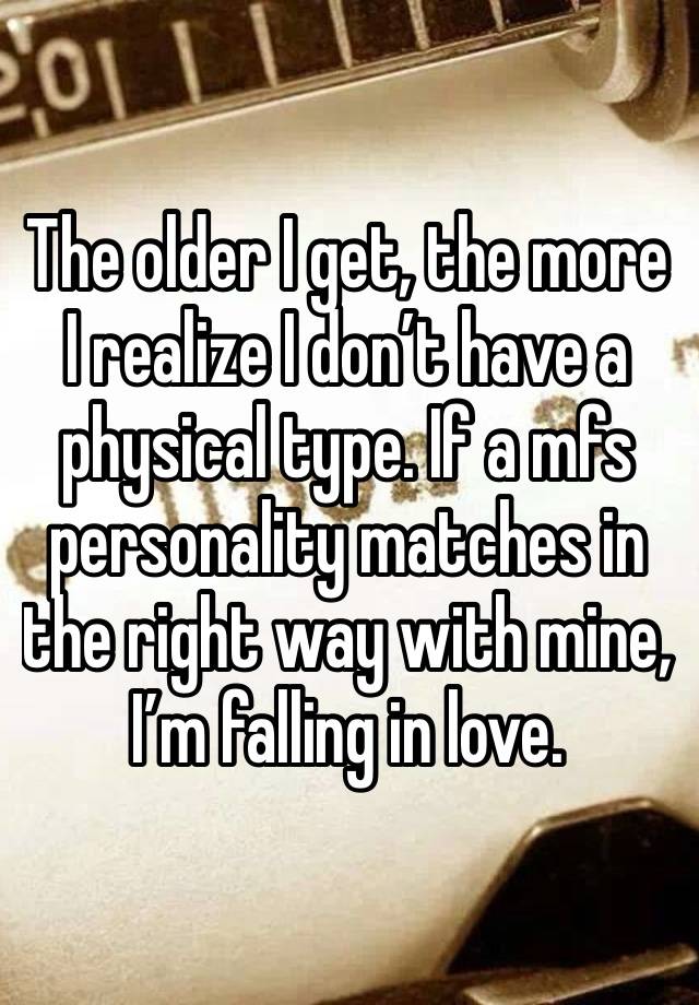 The older I get, the more I realize I don’t have a physical type. If a mfs personality matches in the right way with mine, I’m falling in love. 