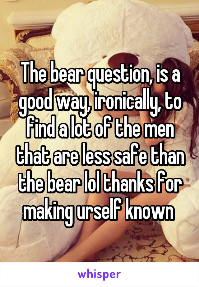 The bear question, is a good way, ironically, to find a lot of the men that are less safe than the bear lol thanks for making urself known 