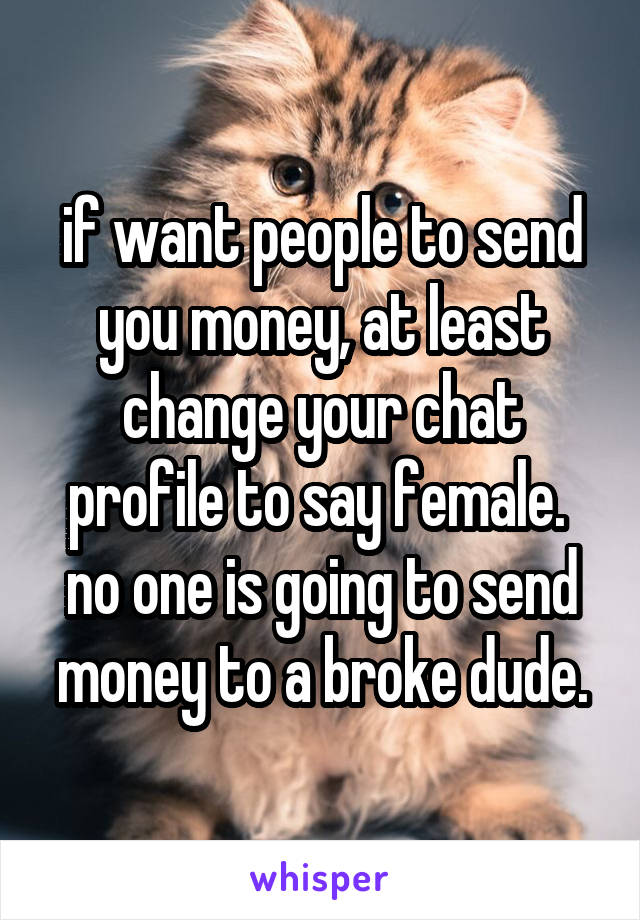 if want people to send you money, at least change your chat profile to say female. 
no one is going to send money to a broke dude.