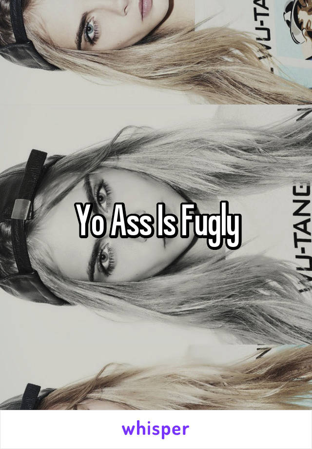 Yo Ass Is Fugly