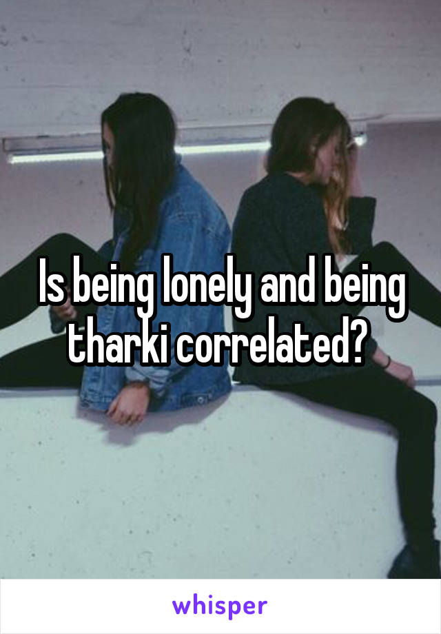 Is being lonely and being tharki correlated? 