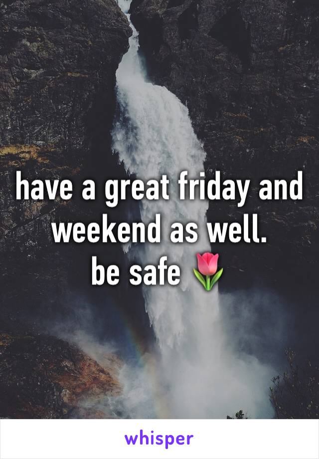 have a great friday and weekend as well. 
be safe 🌷