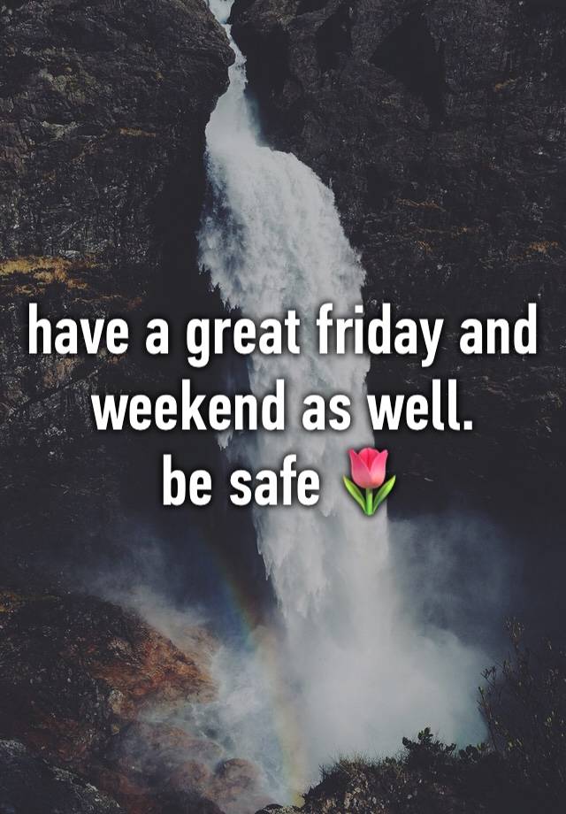 have a great friday and weekend as well. 
be safe 🌷