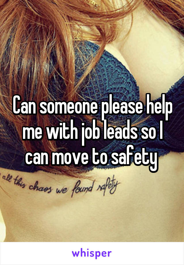 Can someone please help me with job leads so I can move to safety 