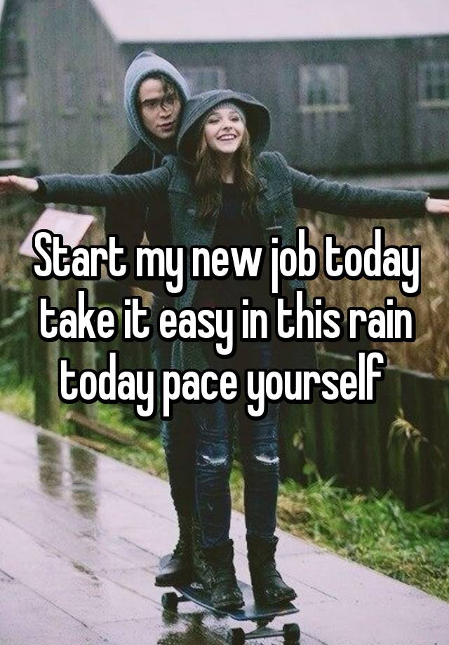 Start my new job today take it easy in this rain today pace yourself 